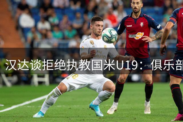 汉达谈拒绝执教国米U19：俱乐部不接受我的理念，所以我选择退出